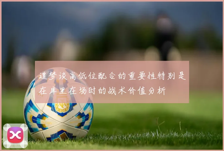 追梦谈高低位配合的重要性特别是在库里在场时的战术价值分析