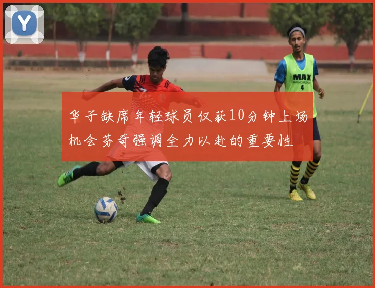 华子缺席年轻球员仅获10分钟上场机会芬奇强调全力以赴的重要性