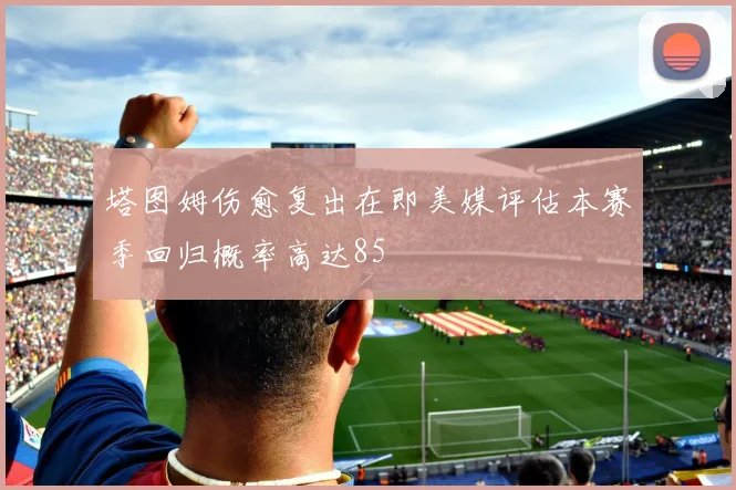 塔图姆伤愈复出在即美媒评估本赛季回归概率高达85