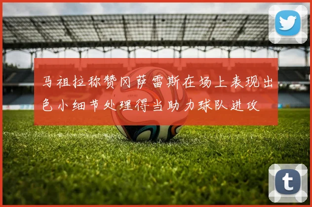 马祖拉称赞冈萨雷斯在场上表现出色小细节处理得当助力球队进攻
