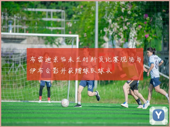 布雷迪亲临米兰对科莫比赛现场与伊布合影并获赠球队球衣