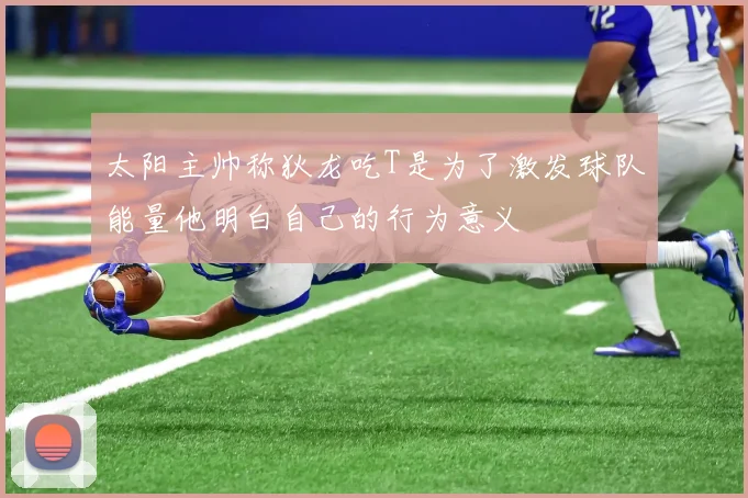 太阳主帅称狄龙吃T是为了激发球队能量他明白自己的行为意义