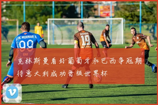 克林斯曼看好葡萄牙和巴西争冠期待意大利成功晋级世界杯